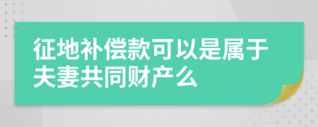 征地补偿款可以是属于夫妻共同财产么