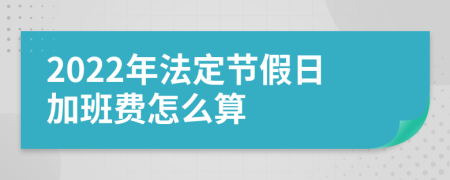 2022年法定节假日加班费怎么算