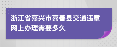 浙江省嘉兴市嘉善县交通违章网上办理需要多久