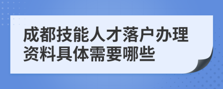 成都技能人才落户办理资料具体需要哪些