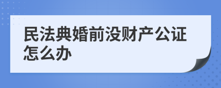 民法典婚前没财产公证怎么办