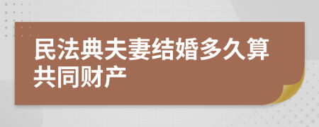 民法典夫妻结婚多久算共同财产