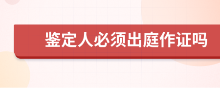 鉴定人必须出庭作证吗