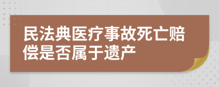 民法典医疗事故死亡赔偿是否属于遗产