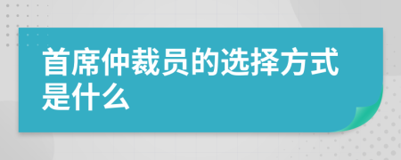 首席仲裁员的选择方式是什么