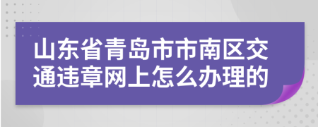 山东省青岛市市南区交通违章网上怎么办理的