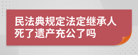 民法典规定法定继承人死了遗产充公了吗