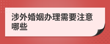 涉外婚姻办理需要注意哪些