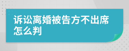 诉讼离婚被告方不出席怎么判