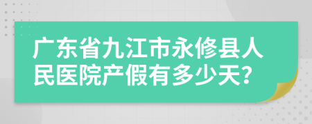 广东省九江市永修县人民医院产假有多少天？