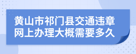 黄山市祁门县交通违章网上办理大概需要多久