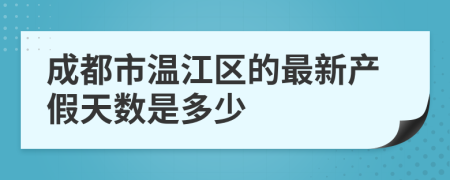 成都市温江区的最新产假天数是多少