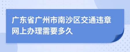 广东省广州市南沙区交通违章网上办理需要多久