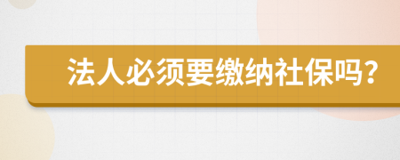 法人必须要缴纳社保吗？