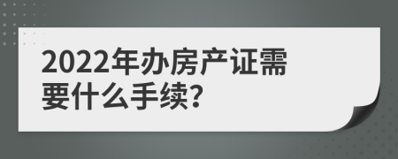 2022年办房产证需要什么手续？