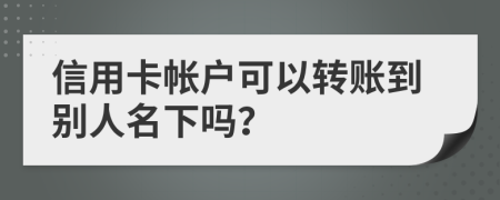 信用卡帐户可以转账到别人名下吗？