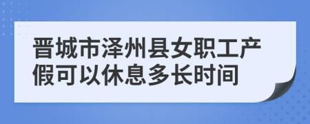 晋城市泽州县女职工产假可以休息多长时间