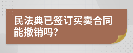 民法典已签订买卖合同能撤销吗？