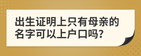出生证明上只有母亲的名字可以上户口吗？