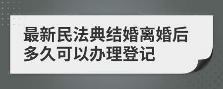 最新民法典结婚离婚后多久可以办理登记