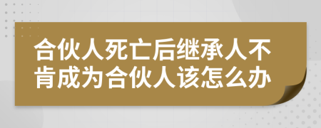 合伙人死亡后继承人不肯成为合伙人该怎么办