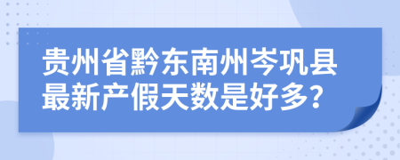 贵州省黔东南州岑巩县最新产假天数是好多？