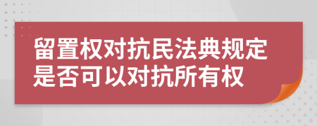 留置权对抗民法典规定是否可以对抗所有权