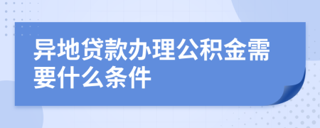 异地贷款办理公积金需要什么条件