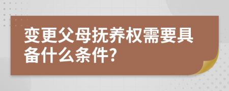 变更父母抚养权需要具备什么条件?