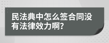 民法典中怎么签合同没有法律效力啊？