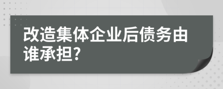 改造集体企业后债务由谁承担?