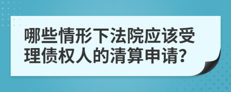 哪些情形下法院应该受理债权人的清算申请？