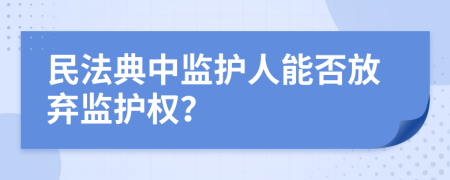 民法典中监护人能否放弃监护权？