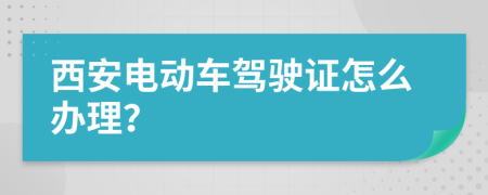 西安电动车驾驶证怎么办理？