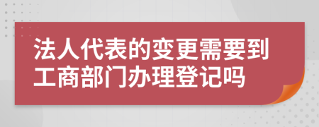 法人代表的变更需要到工商部门办理登记吗