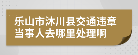 乐山市沐川县交通违章当事人去哪里处理啊