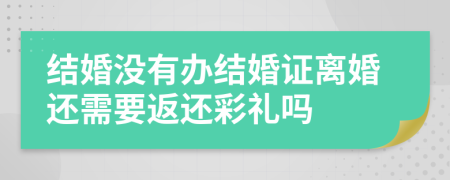 结婚没有办结婚证离婚还需要返还彩礼吗