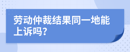 劳动仲裁结果同一地能上诉吗？