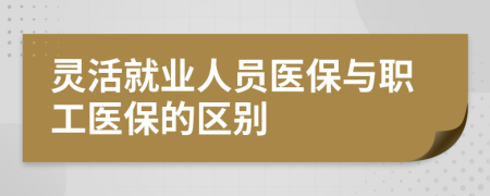 灵活就业人员医保与职工医保的区别