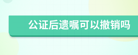 公证后遗嘱可以撤销吗