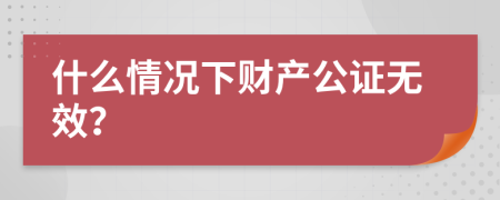 什么情况下财产公证无效？