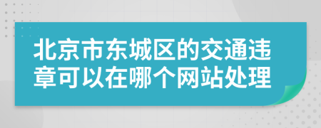 北京市东城区的交通违章可以在哪个网站处理