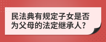 民法典有规定子女是否为父母的法定继承人?