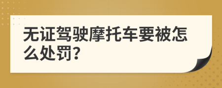 无证驾驶摩托车要被怎么处罚？