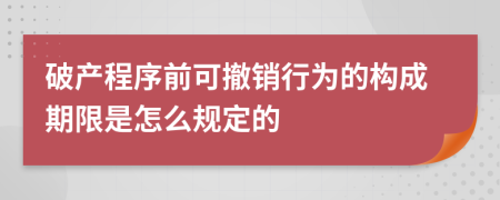 破产程序前可撤销行为的构成期限是怎么规定的