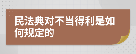 民法典对不当得利是如何规定的