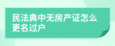 民法典中无房产证怎么更名过户