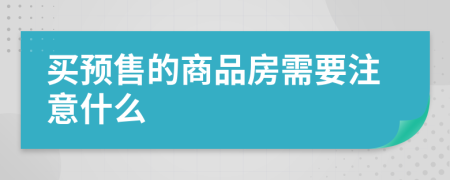 买预售的商品房需要注意什么