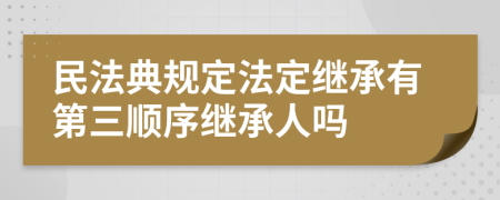 民法典规定法定继承有第三顺序继承人吗