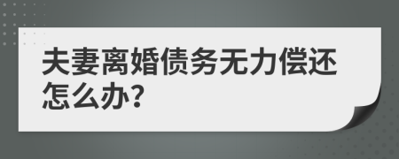 夫妻离婚债务无力偿还怎么办？